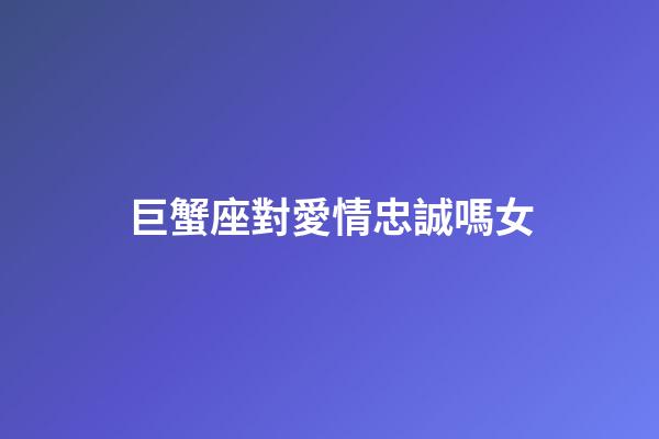 巨蟹座對愛情忠誠嗎女-第1張-星座運勢-玄機(jī)派