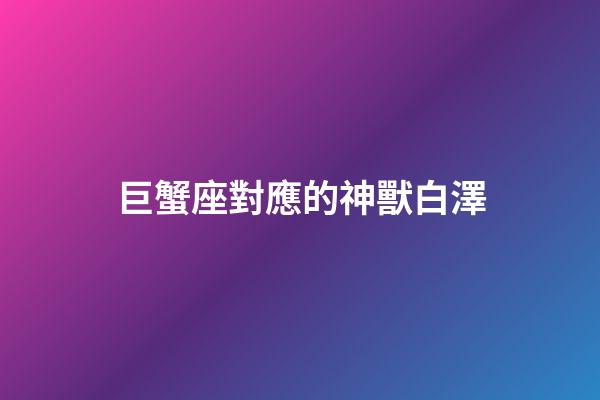巨蟹座對應的神獸白澤