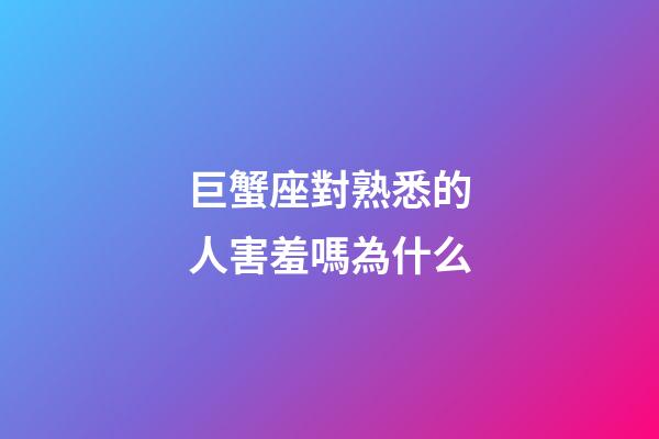 巨蟹座對熟悉的人害羞嗎為什么