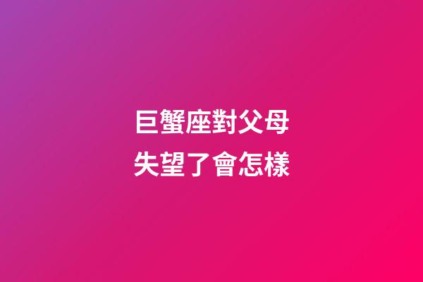 巨蟹座對父母失望了會怎樣-第1張-星座運勢-玄機派