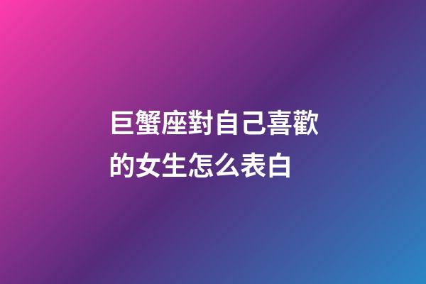 巨蟹座對自己喜歡的女生怎么表白-第1張-星座運勢-玄機派