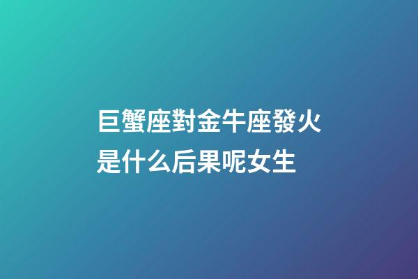 巨蟹座對金牛座發火是什么后果呢女生-第1張-星座運勢-玄機派