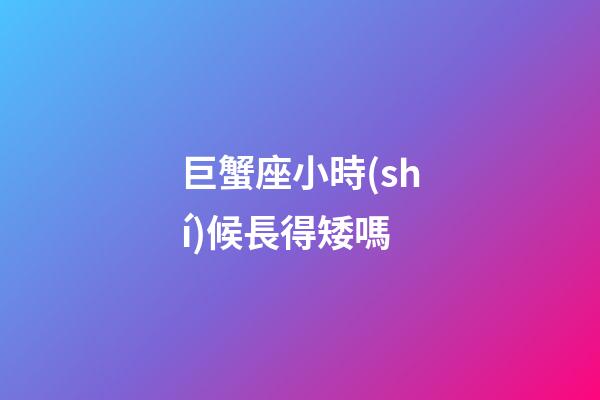 巨蟹座小時(shí)候長得矮嗎