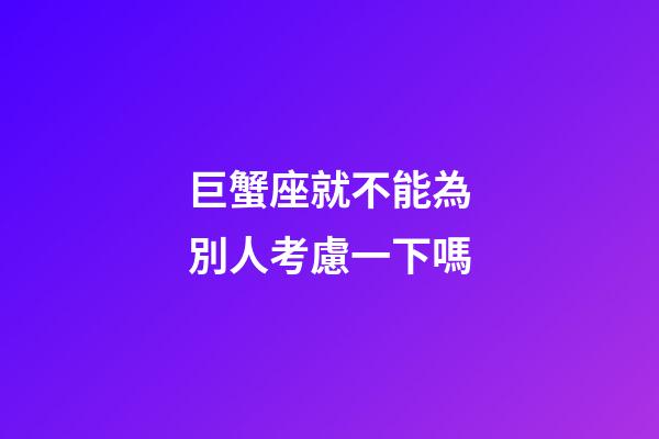 巨蟹座就不能為別人考慮一下嗎-第1張-星座運(yùn)勢-玄機(jī)派