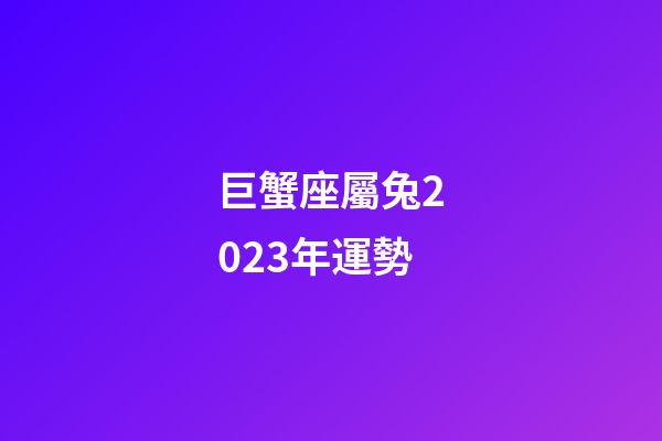 巨蟹座屬兔2023年運勢-第1張-星座運勢-玄機派