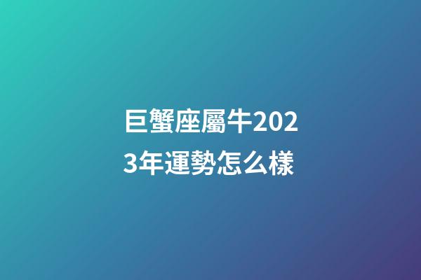 巨蟹座屬牛2023年運勢怎么樣-第1張-星座運勢-玄機派