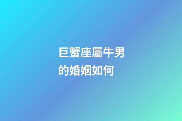 巨蟹座屬牛男的婚姻如何-第1張-星座運勢-玄機派