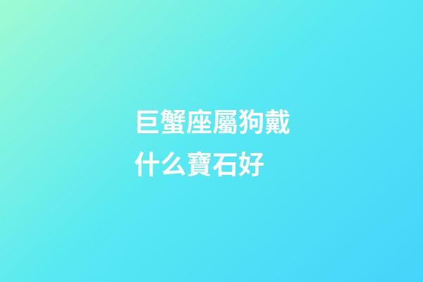 巨蟹座屬狗戴什么寶石好-第1張-星座運勢-玄機派