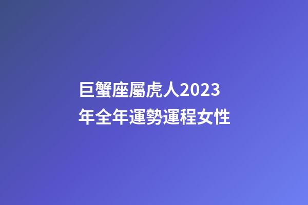 巨蟹座屬虎人2023年全年運勢運程女性-第1張-星座運勢-玄機派