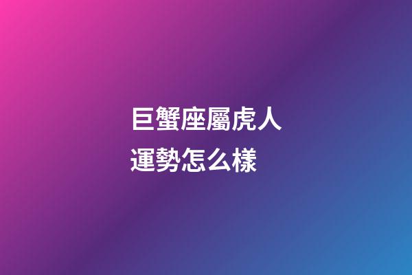 巨蟹座屬虎人運勢怎么樣-第1張-星座運勢-玄機派