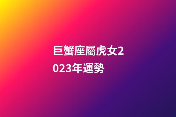 巨蟹座屬虎女2023年運勢-第1張-星座運勢-玄機派