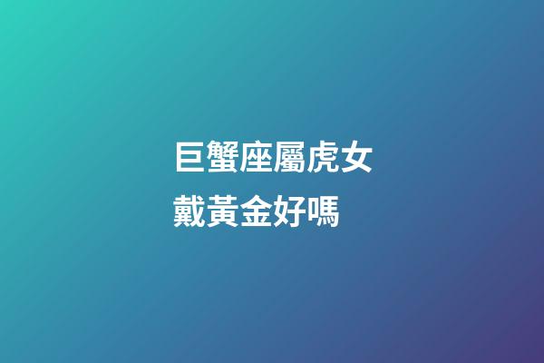 巨蟹座屬虎女戴黃金好嗎-第1張-星座運勢-玄機派