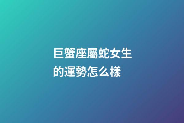 巨蟹座屬蛇女生的運勢怎么樣-第1張-星座運勢-玄機派