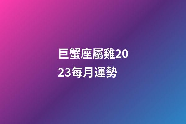 巨蟹座屬雞2023每月運勢-第1張-星座運勢-玄機派