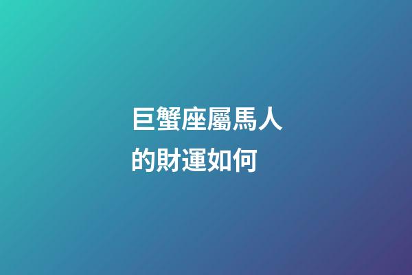 巨蟹座屬馬人的財運如何-第1張-星座運勢-玄機派