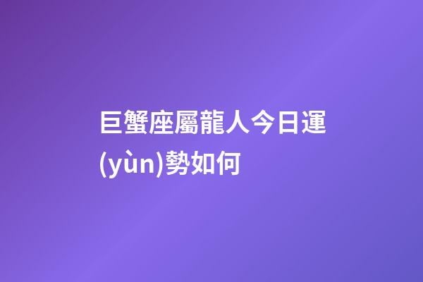 巨蟹座屬龍人今日運(yùn)勢如何