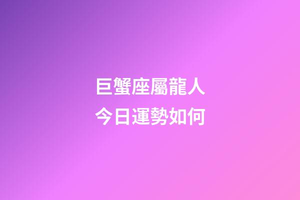 巨蟹座屬龍人今日運勢如何-第1張-星座運勢-玄機派