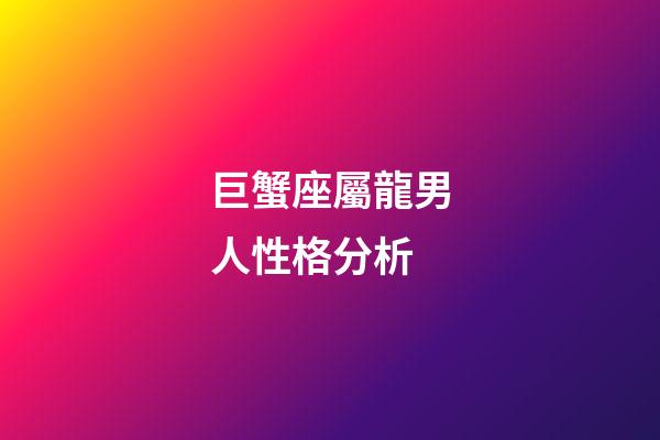 巨蟹座屬龍男人性格分析-第1張-星座運(yùn)勢(shì)-玄機(jī)派