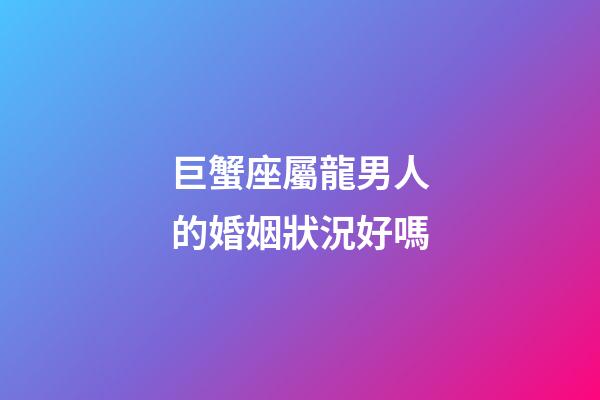 巨蟹座屬龍男人的婚姻狀況好嗎-第1張-星座運勢-玄機派