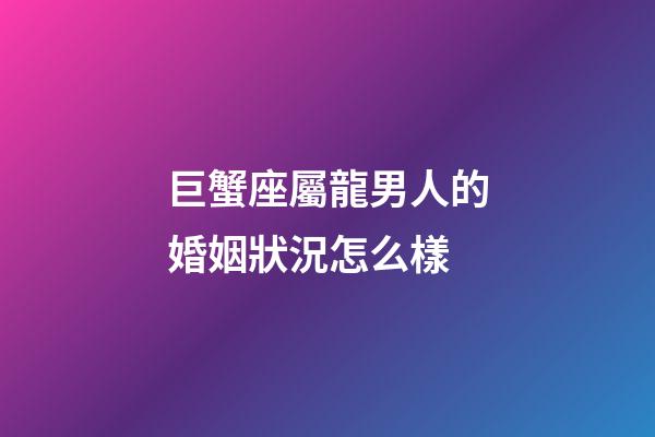 巨蟹座屬龍男人的婚姻狀況怎么樣-第1張-星座運勢-玄機派