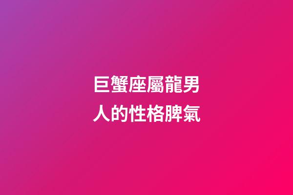 巨蟹座屬龍男人的性格脾氣-第1張-星座運(yùn)勢(shì)-玄機(jī)派