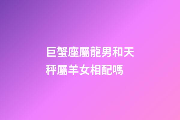巨蟹座屬龍男和天秤屬羊女相配嗎-第1張-星座運(yùn)勢(shì)-玄機(jī)派