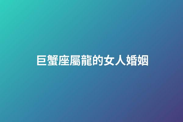 巨蟹座屬龍的女人婚姻-第1張-星座運(yùn)勢(shì)-玄機(jī)派
