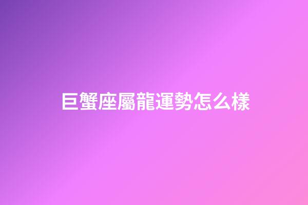 巨蟹座屬龍運勢怎么樣-第1張-星座運勢-玄機派
