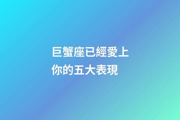 巨蟹座已經愛上你的五大表現-第1張-星座運勢-玄機派