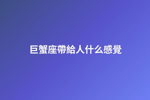 巨蟹座帶給人什么感覺-第1張-星座運勢-玄機派