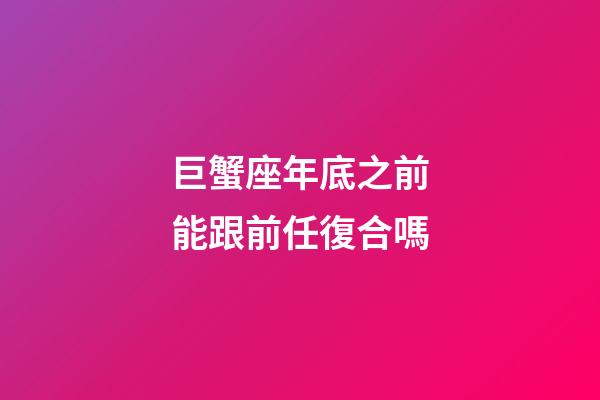 巨蟹座年底之前能跟前任復合嗎-第1張-星座運勢-玄機派