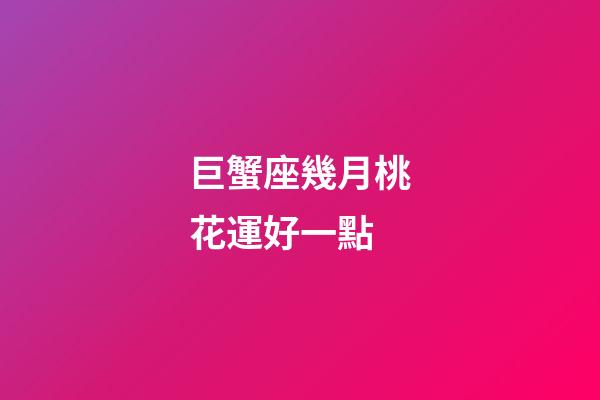 巨蟹座幾月桃花運好一點-第1張-星座運勢-玄機派