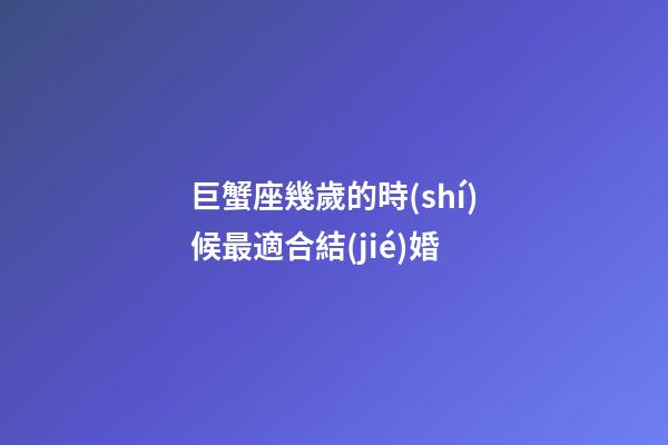 巨蟹座幾歲的時(shí)候最適合結(jié)婚