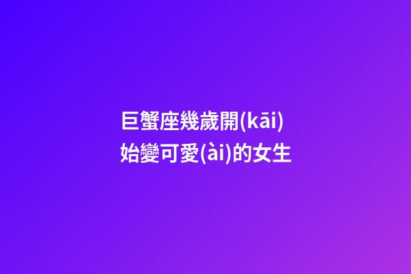巨蟹座幾歲開(kāi)始變可愛(ài)的女生