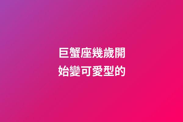 巨蟹座幾歲開始變可愛型的-第1張-星座運勢-玄機派