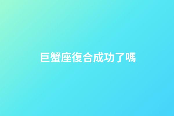 巨蟹座復合成功了嗎-第1張-星座運勢-玄機派