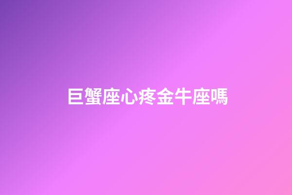 巨蟹座心疼金牛座嗎-第1張-星座運勢-玄機派
