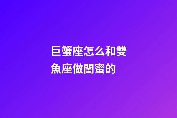 巨蟹座怎么和雙魚座做閨蜜的-第1張-星座運勢-玄機派