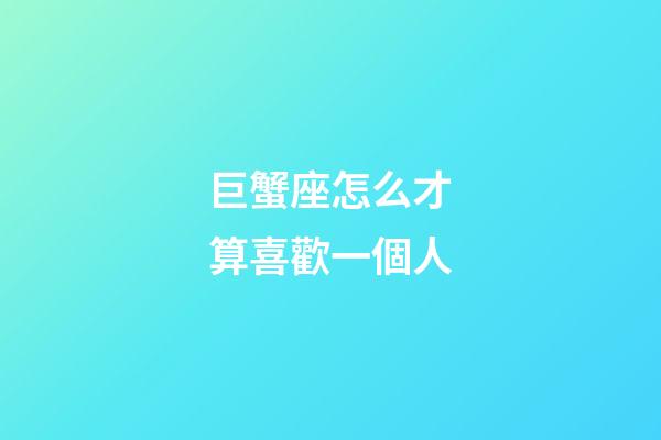 巨蟹座怎么才算喜歡一個人-第1張-星座運勢-玄機派