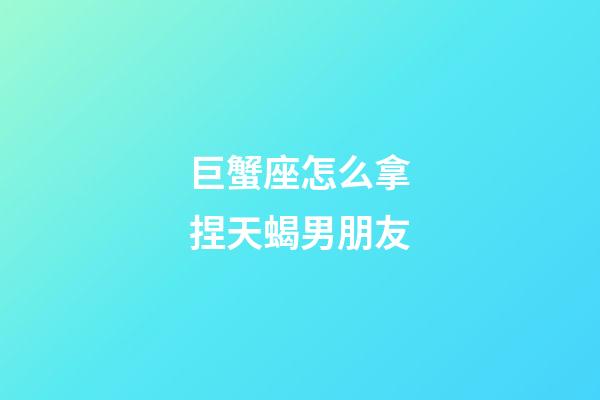 巨蟹座怎么拿捏天蝎男朋友-第1張-星座運(yùn)勢(shì)-玄機(jī)派
