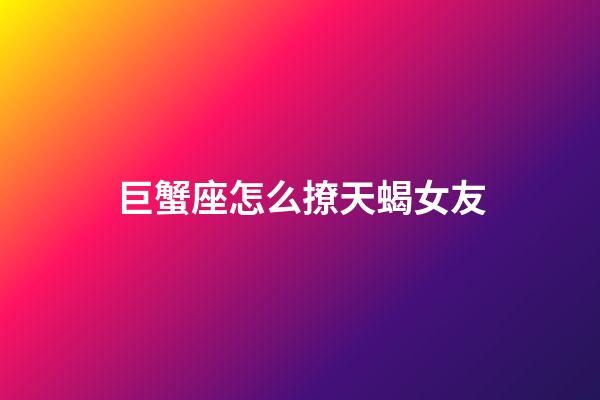 巨蟹座怎么撩天蝎女友-第1張-星座運勢-玄機派