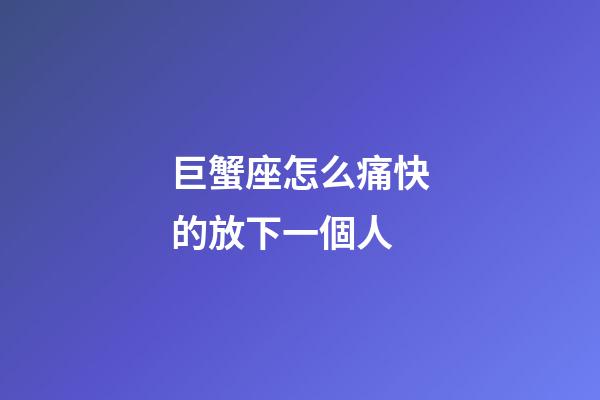 巨蟹座怎么痛快的放下一個人