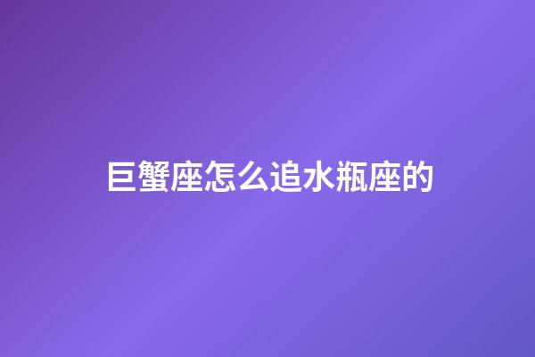 巨蟹座怎么追水瓶座的-第1張-星座運勢-玄機派