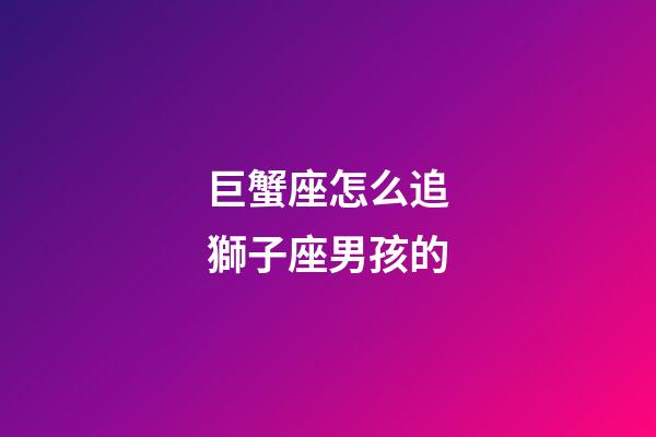 巨蟹座怎么追獅子座男孩的-第1張-星座運勢-玄機派