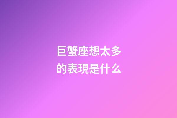 巨蟹座想太多的表現是什么-第1張-星座運勢-玄機派
