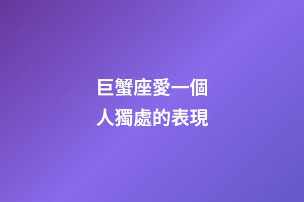 巨蟹座愛一個人獨處的表現-第1張-星座運勢-玄機派