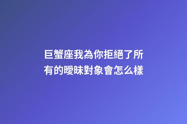 巨蟹座我為你拒絕了所有的曖昧對象會怎么樣-第1張-星座運勢-玄機派