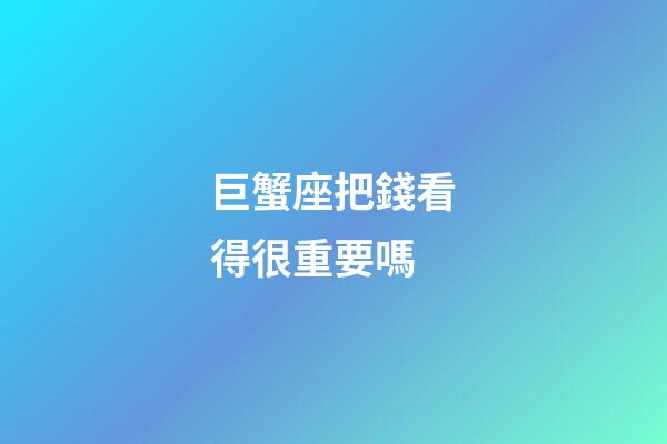 巨蟹座把錢看得很重要嗎-第1張-星座運勢-玄機派