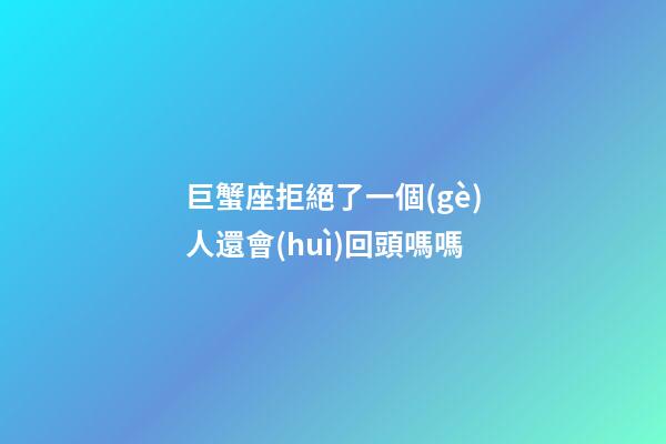 巨蟹座拒絕了一個(gè)人還會(huì)回頭嗎嗎-第1張-星座運(yùn)勢(shì)-玄機(jī)派