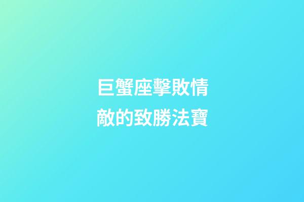 巨蟹座擊敗情敵的致勝法寶